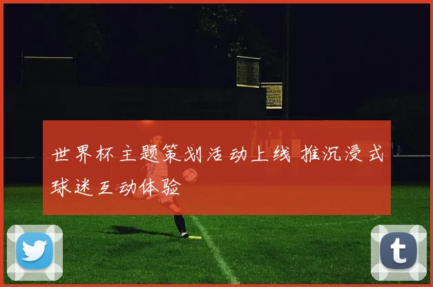 世界杯主题策划活动上线 推沉浸式球迷互动体验
