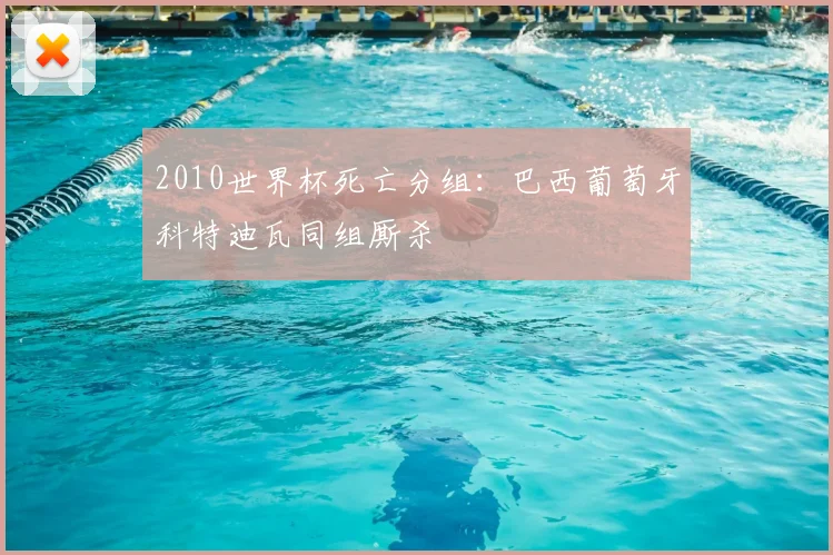 2010世界杯死亡分组:巴西葡萄牙科特迪瓦同组厮杀