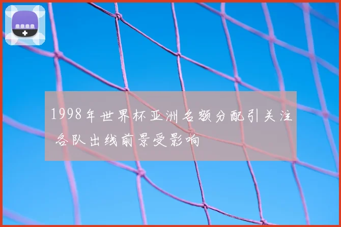 1998年世界杯亚洲名额分配引关注 各队出线前景受影响