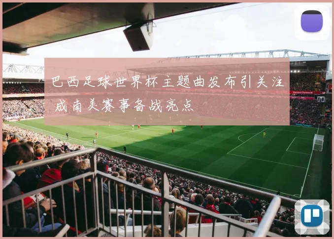 巴西足球世界杯主题曲发布引关注 成南美赛事备战亮点