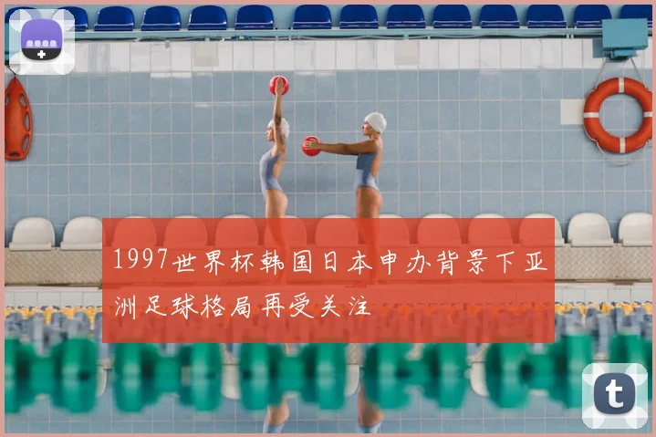 1997世界杯韩国日本申办背景下亚洲足球格局再受关注