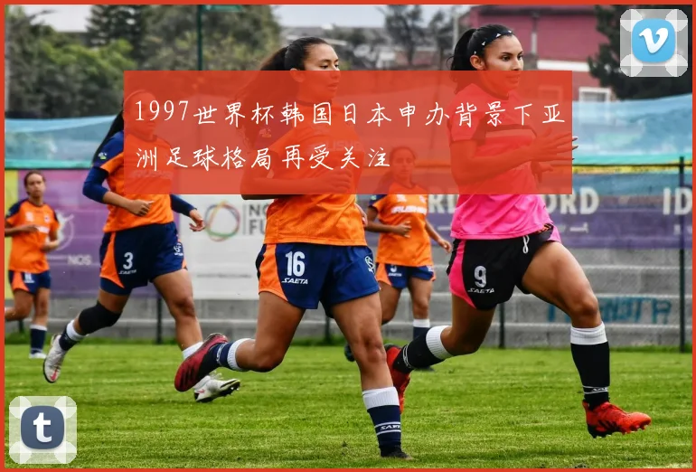 1997世界杯韩国日本申办背景下亚洲足球格局再受关注